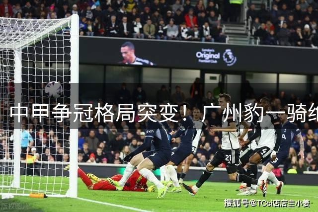 中甲争冠格局突变！广州豹一骑绝尘 七队混战仅差6分